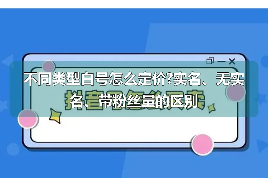 不同类型白号怎么定价?实名、无实名、带粉丝量的区别